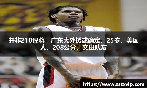 并非218悍将，广东大外援或确定，25岁，美国人，208公分，文班队友