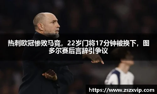 热刺欧冠惨败马竞，22岁门将17分钟被换下，图多尔赛后言辞引争议