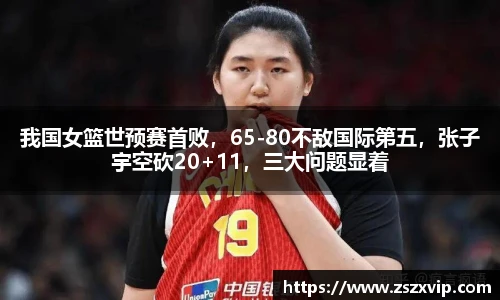 我国女篮世预赛首败，65-80不敌国际第五，张子宇空砍20+11，三大问题显着