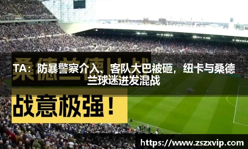 TA：防暴警察介入、客队大巴被砸，纽卡与桑德兰球迷迸发混战